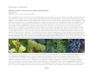 Page 1
Writing Sample – Published Work
2014 Harvest Report - Sonoma County - Jordan Vineyard & Winery
By: Regina Sanz
(Published: 10/7/14 – Jordan Vineyard & Winery Blog)
They say good things come to those who wait, but the 2014 growing season in Sonoma County was the exception to this adage, when great things came
early all year long. A moderate winter in January and February coupled with precision farming decisions, saw growth in the vineyards develop quickly,
leading to an early budbreak in March. Our Russian River Valley Chardonnay vines were the first buds to break on March 14, 2014, signaling the official
opening to our growing season. Our Alexander Valley Bordeaux varietals were quick to follow suit, showing their first signs of developing buds a week
later. A warm, relatively dry spring through April and May meant swift flowering, hindered by only a few days of wet weather and a cold snap which
momentarily put Winemaker Rob Davis on edge about the potential for frost. Already low water tables and severe water restrictions would have
prevented the use of sprinklers to protect against frost which could have been disastrous at this pivotal time during the crop’s development. Luckily,
warmer temperatures quickly returned, just in time for fruit set throughout May and early June. With a happy sigh of relief, Davis called it, “the most
even flowering and fruit set I’ve seen in my career.” Warm days followed during veraison in July with Alexander Valley Cabernet Sauvignon growers
seeing the first signs of color as early as July 7, 2014. Extremely dry weather continued throughout July and August though consistent temperatures and
very few excessive heat spikes, yielded an even and well-developed crop. Two weeks of cool, foggy weather at the end of August temporarily slowed
down this rapid growth cycle, before a heat wave over Labor Day weekend kicked ripening back into gear. The result of this overall accelerated growing
season meant that harvest came early when we picked our first grapes on Tuesday, September 2, 2014, about 7 to 10 days earlier than in years past.
Amidst this excessively dry growing season, a new law passed in California on Tuesday, September 16, 2014, limiting underground aquifer water use by
both commercial and residential consumers.4 Despite the limited water consumption rate of premium wine grapes, at approximately 6 inches
of water per acre on an annual basis, this new legislation will have tremendous implications for our vineyards, our growers and the entire wine
agricultural community in Sonoma County. 5, 6 Restricted access to ground water will cause winegrowers to quickly face new irrigation challenges in
order to maintain progressively dryer vineyards, thanks to continued drought. As of Wednesday October 1, this year’s growing season marked the
fourth-driest in Sonoma county’s history with only 17.84 inches of rain, landing close behind the mere 9.3 inches recorded in 1977, the driest season to
date.1, 2, 3 In an effort to mitigate the long term effects of these continued dry conditions in our vineyards, we have been seeking new and innovative
 