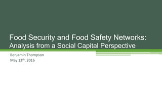 Benjamin Thompson
May 12th, 2016
Food Security and Food Safety Networks:
Analysis from a Social Capital Perspective
 