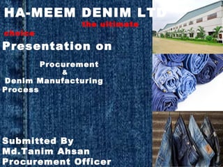 HA-MEEM DENIM LTD
the ultimate
choice
Presentation on
Procurement
&
Denim Manufacturing
Process
Submitted By
Md.Tanim Ahsan
Procurement Officer
 
