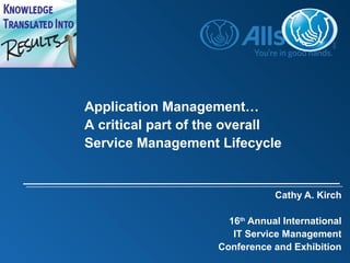 Cathy A. Kirch
16th
Annual International
IT Service Management
Conference and Exhibition
Application Management…
A critical part of the overall
Service Management Lifecycle
 