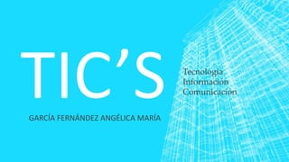 GARCÍA FERNÁNDEZ ANGÉLICA MARÍA
Tecnología
Información
Comunicación
 