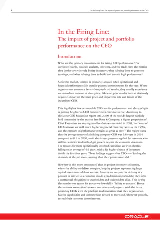 1 In the Firing Line: The impact of project and portfolio performance on the CEO
Introduction
What are the primary measurements for rating CEO performance? For
corporate boards, business analysts, investors, and the trade press the metrics
they deploy are relatively binary in nature; what is being done to generate
earnings, and what is being done to build and sustain high performance?
As for the market, interest is primarily aroused when operational and
financial performance falls outside planned commitments for the year. When
organisations announce better than predicted results, they usually experience
an immediate increase in share price. Likewise, poor results have an obviously
negative impact on the share price and impact the role and tenure of the
incumbent CEO.
This highlights how accountable CEOs are for performance, and the spotlight
is getting brighter as CEO turnover rates continue to rise. According to
the latest CEO Succession report into 2,500 of the world’s largest publicly
held companies by the analyst firm Booz & Company, a higher proportion of
Chief Executives are staying in office than was recorded in 2009, but ‘rates of
CEO turnover are still much higher in general than they were in the 1990s,
and the pressure on performance remains as great as ever.’1
The report states
that the average tenure of a holding company CEO was 6.6 years in 2010
compared to 8.1 in 2000, amid the fervent pressure applied by investors who
still feel entitled to double-digit growth despite the economic downturn.
The tenures for more operationally involved executives are even shorter,
falling to an average of 4.9 years, with a far higher chance of departure
inside the first four years. These findings suggest that CEOs are ‘finding the
demands of the job more pressing than their predecessors did.’
Nowhere is this more pronounced than in project-intensive industries,
where the ability to deliver complex, lengthy projects representing huge
capital investments defines success. Projects are not just the delivery of a
product or service to a customer inside a predetermined schedule; they form
a contractual obligation to shareholders and stakeholders alike. This is why
the number one reason for executive downfall is ‘failure to execute’. Hence
the intimate connection between executives and projects, with the latter
providing CEOs with the platform to demonstrate that their organisation
has the capabilities and competencies needed to meet and, whenever possible,
exceed their customer commitments.
In the Firing Line:
The impact of project and portfolio
performance on the CEO
 