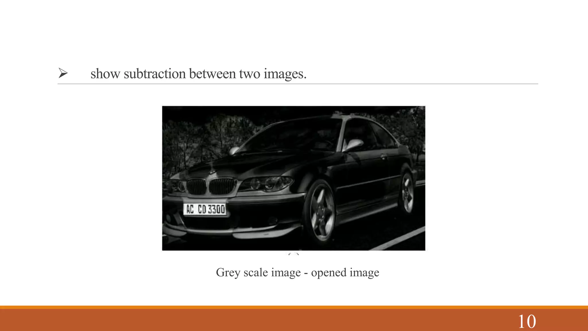  show subtraction between two images.
Grey scale image - opened image
10
 