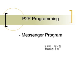 P2P ProgrammingP2P Programming
- Messenger Program- Messenger Program
발표자 : 정낙천
징검다리 6 기
 