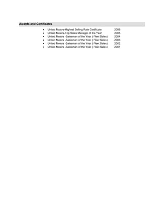 Awards and Certificates
• United Motors-Highest Selling Rate Certificate 2006
• United Motors-Top Sales Manager of the Year 2005
• United Motors -Salesman of the Year ( Fleet Sales) 2004
• United Motors -Salesman of the Year ( Fleet Sales) 2003
• United Motors -Salesman of the Year ( Fleet Sales) 2002
• United Motors -Salesman of the Year ( Fleet Sales) 2001
 