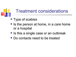 Treatment considerations
 Type of scabies
 Is the person at home, in a care home
or a hospital
 Is this a single case or an outbreak
 Do contacts need to be treated
 