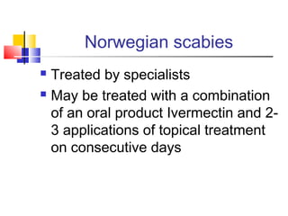 Norwegian scabies
 Treated by specialists
 May be treated with a combination
of an oral product Ivermectin and 2-
3 applications of topical treatment
on consecutive days
 