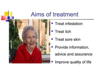 Aims of treatment
 Treat infestation
 Treat itch
 Treat sore skin
 Provide information,
advice and assurance
 Improve quality of life
 