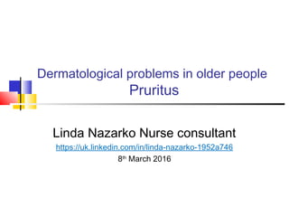 Dermatological problems in older people
Pruritus
Linda Nazarko Nurse consultant
https://uk.linkedin.com/in/linda-nazarko-1952a746
8th
March 2016
 