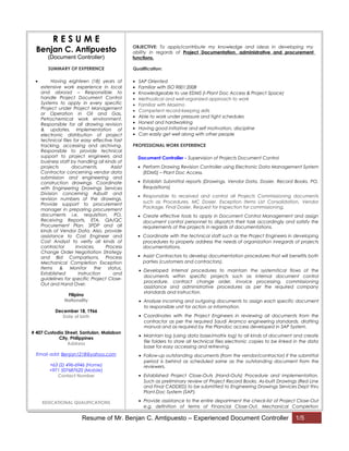 R E S U M E
Benjan C. Antipuesto
(Document Controller)
SUMMARY OF EXPERIENCE
• Having eighteen (18) years of
extensive work experience in local
and abroad – Responsiible to
handle Project Document Control
Systems to apply in every specific
Project under Project Management
or Operation in Oil and Gas,
Petrochemical work environment.
Responsible for all drawing revision
& updates. Implementation of
electronic distribution of project
technical files for easy effective fast
tracking, accessing and archiving.
Responsible to provide technical
support to project engineers and
business staff by handling all kinds of
projects documents. Assist
Contractor concerning vendor data
submission and engineering and
construction drawings. Coordinate
with Engineering Drawings Services
Division concerning Asbuilt and
revision numbers of the drawings.
Provide support to procurement
manager in preparing procurement
documents i.e. requisition, PO,
Receiving Reports, ETA, QA/QC
Procurement Plan, SPDP and all
kinds of Vendor Data. Also, provide
assistance to Cost Engineer and
Cost Analyst to verify all kinds of
contractor invoices, Process
Change Order Negotiation Strategy
and Bid Comparisons. Process
Mechanical Completion Exception
Items & Monitor the status.
Established instruction and
guidelines for specific Project Close-
Out and Hand Over.
Filipino
Nationality
December 18, 1966
Date of birth
# 407 Custodio Street, Santulan, Malabon
City, Philippines
Address
Email add: Benjan1218@yahoo.com
+63 (2) 496-6946 (Home)
+971 507687620 (Mobile)
Contact Number
EDUCATIONAL QUALIFICATIONS
OBJECTIVE: To apply/contribute my knowledge and ideas in developing my
ability in regards of Project Documentation, administrative and procurement
functions.
Qualification:
• SAP Oriented
• Familiar with ISO 9001:2008
• Knowledgeable to use EDMS (i-Plant Doc Access & Project Space)
• Methodical and well-organized approach to work
• Familiar with Maximo
• Competent record-keeping skills
• Able to work under pressure and tight schedules
• Honest and hardworking
• Having good initiative and self motivation, discipline
• Can easily get well along with other people
PROFESSIONAL WORK EXPERIENCE
Document Controller - Supervision of Projects Document Control
• Perform Drawing Revision Controller using Electronic Data Management System
(EDMS) – Plant Doc Access.
• Establish Submittal reports (Drawings, Vendor Data, Dosier, Record Books, PO,
Requisitions)
• Responsible to received and control all Projects Commissioning documents
such as Procedures, MC Dosier, Exception Items List Consolidation, Vendor
Package, Final Dosier, Request for Inspection for commissioning.
• Create effective tools to apply in Document Control Management and assign
document control personnel to dispatch their task accordingly and satisfy the
requirements of the projects in regards of documentations.
• Coordinate with the technical staff such as the Project Engineers in developing
procedures to properly address the needs of organization inregards of projects
documentations.
• Assist Contractors to develop documentation procedures that will benefits both
parties (customers and contractors).
• Developed Internal procedures to maintain the systemitical flows of the
documents within specific projects such as internal document control
procedure, contract change order, invoice processing, commissioning
assistance and administrative procedures as per the required company
standards and instruction.
• Analyze incoming and outgoing documents to assign each specific document
to responsible unit for action or information.
• Coordinates with the Project Engineers in reviewing all documents from the
contractor as per the required Saudi Aramco engineering standards, drafting
manual and as required by the Plandoc access developed in SAP System.
• Maintain log (using data base/matrix log) to all kinds of document and create
file folders to store all technical files electronic copies to be linked in the data
base for easy accessing and retrieving.
• Follow-up outstanding documents (from the vendor/contractor) if the submittal
period is behind as scheduled same as the outstanding document from the
reviewers.
• Established Project Close-Outs (Hand-Outs) Procedure and implementation.
Such as preliminary review of Project Record Books, As-built Drawings (Red Line
and Final CADDED) to be submitted to Engineering Drawings Services Dept thru
Plant.Doc System (SAP).
• Provide assistance to the entire department the check-list of Project Close-Out
e.g. definition of terms of Financial Close-Out, Mechanical Completion
Resume of Mr. Benjan C. Amtipuesto – Experienced Document Controller 1/5
 