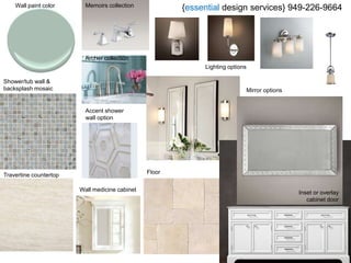 Archer collection
Memoirs collection
Mirror options
Floor
Travertine countertop
Shower/tub wall &
backsplash mosaic
Accent shower
wall option
Wall medicine cabinet
Wall paint color
Inset or overlay
cabinet door
Lighting options
{essential design services} 949-226-9664
 
