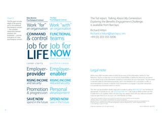 1110
Legal note
Whilst every effort has been taken to verify the accuracy of this information, neither Dr. Paul
Redmond, YouGov nor Barclays can accept any responsibility or liability for reliance by any person
on this report or any of the information, opinions or conclusions set out in the report. This document
is intended solely for informational purposes, and is not intended to be a solicitation or offer, or
recommendation to acquire or dispose of any investment or to engage in any other transaction,
or to provide any investment advice or service.
 
This item can be provided in Braille, large print or audio by calling 0800 400 100* (via TextDirect if
appropriate). If outside the U.K. call +44 (0)1624 684 444*. Calls made to 0800 numbers are free
if made from a U.K. landline. Other call costs may vary, please check with your telecoms provider.
Lines are open from 8 a.m. to 6 p.m. U.K. time Monday to Friday.
*Calls may be recorded so that we can monitor the quality of our service and for security purposes.
“Barclays” refers to any company in the Barclays PLC group of companies.
Barclays Bank PLC is registered in England and authorized by the Prudential Regulation Authority and regulated by the
Financial Conduct Authority and the Prudential Regulation Authority. Registered No. 1026167. Registered Office:
1 Churchill Place, London E14 5HP.
 
© Barclays September 2013. All rights reserved.
The full report, Talking About My Generation:
Exploring the Benefits Engagement Challenge,
is available from Barclays:
Richard Hilton
Richard.x.hilton@barclays.com
+44 (0) 203 555 3206
Item ref: IBIM2328. Sept 2013.
Work “for” Work “with”
Promotion Personal
COMMAND FUNCTIONAL
LIFENOW
Job for Job for
an organisation an organisation
 progression development
career clarity portfolio career
spend in the future save in the future
provider enabler
 control teams
SAVE NOW SPEND NOW
RISING INCOME RISING INCOME
and security reduced security
(fixed term contracts)
Baby Boomer
Psychological Contract
The New
Psychological Contract
Employer- Employer-
Chart 2:
The full report includes
details of the growing
gulf in the traditional
psychological contract
— the unspoken
relationship between
employer and
employees — and the
emergence of a new
psychological contract.
 