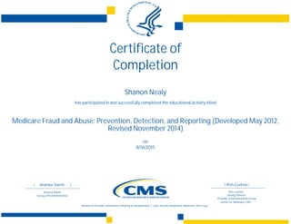 Certificate of
Completion
Shanon Nealy
has participated in and successfully completed the educational activity titled
Medicare Fraud and Abuse: Prevention, Detection, and Reporting (Developed May 2012,
Revised November 2014)
on
8/16/2015
 