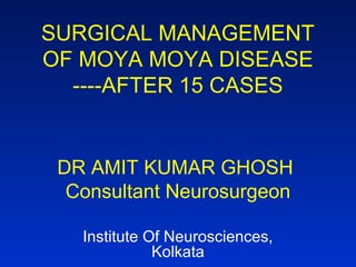 SURGICAL MANAGEMENT
OF MOYA MOYA DISEASE
----AFTER 15 CASES
DR AMIT KUMAR GHOSH
Consultant Neurosurgeon
Institute Of Neurosciences,
Kolkata
 