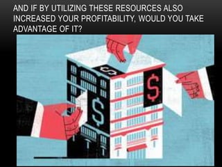 AND IF BY UTILIZING THESE RESOURCES ALSO
INCREASED YOUR PROFITABILITY, WOULD YOU TAKE
ADVANTAGE OF IT?
 