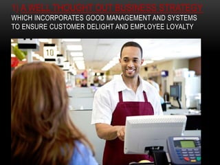1) A WELL THOUGHT OUT BUSINESS STRATEGY
WHICH INCORPORATES GOOD MANAGEMENT AND SYSTEMS
TO ENSURE CUSTOMER DELIGHT AND EMPLOYEE LOYALTY
 