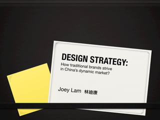 DESIGN STRATEGY: 
How traditional brands strive 
in China’s dynamic market?
Joey Lam 林迪康	
  
 