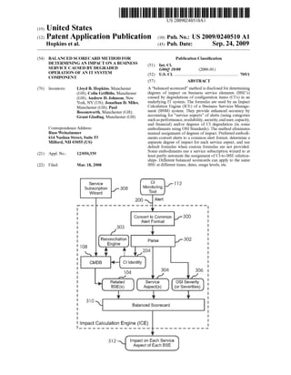 US 20090240510A1
(12) Patent Application Publication (10) Pub. No.: US 2009/0240510 A1
(19) United States
Hopkins et a]. (43) Pub. Date: Sep. 24, 2009
(54) BALANCED SCORECARD METHOD FOR Publication Classi?cation
DETERMINING AN IMPACT ON A BUSINESS (51) Int Cl
SERVICE CAUsED BY DEGRADED G06Q 10/00 (200601)
OPERATION OF AN IT SYSTEM (52) US. Cl. .......................................................... .. 705/1
COMPONENT
(57) ABSTRACT
(76) Inventors: Lloyd B. Hopkins, Manchester
(GB); Colin Grif?ths, Manchester
(GB); Andrew D. Johnson, NeW
York, NY (US); Jonathan D. Miles,
Manchester (GB); Paul
Bosomworth, Manchester (GB);
Grant Glading, Manchester (GB)
Correspondence Address:
Russ Weinzimmer
614 Nashua Street, Suite 53
Milford, NH 03055 (US)
A “balanced scorecard” method is disclosed for determining
degrees of impact on business service elements (BSE’s)
caused by degradations of con?guration items (CI’s) in an
underlying IT system. The formulas are used by an Impact
Calculation Engine (ICE) of a Business Services Manage
ment (BSM) system. They provide enhanced accuracy by
accounting for “service aspects” of alerts (using categories
such as performance, availability, security, enduser, capacity,
and ?nancial) and/or degrees of CI degradation (in some
embodiments using OSI Standards). The method eliminates
manual assignment of degrees of impact. Preferred embodi
ments convert alerts to a common alert format, determine a
separate degree of impact for each service aspect, and use
default formulas When custom formulas are not provided.
Some embodiments use a service subscription Wizard to at
I I IISiO  Balanced Scorecard
impact Caiculation Engine (ICE)
(21) Appl' NO’: 12/050’339 least partly automate the assignment of CI-to-BSE relation
ships. Different balanced scorecards can apply to the same
(22) Filed: Mar. 18, 2008 BSE at different times, dates, usage levels, etc.
Service M an _ ‘I i I 2
Subscription 308 on‘ 0mg '
Wizard f , , OE , ,QQQ .. Alert
I . E
l
I Convert to Common f SOS l
| Aiert Format i
I 303 & E
I f’ I
I Reconciiiaiion] Fame f 502 i1 Engine I
I all A? £ 201% EI V : w’ i
l
| Ci identity ) E
' 30A 305
I I04 i
I N f‘, f] E
I Reiated Service 03! Severity T E
l B$E(S) Aspect(s) (or Severities) J E
g I
I i
‘ i
‘ i
‘ i
l i
I i
E
I
‘ impacton Each Service a
Aspect of Each BSE
 