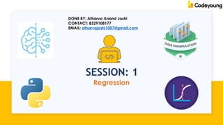 Regression
SESSION: 1
DONE BY: Atharva Anand Joshi
CONTACT: 8329108177
EMAIL: atharvajoshi1007@gmail.com
 