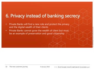 SCL_BankingInnovation_[EN]_20151226
• Private Banks will find a new role and protect the privacy
and the digital wealth of their clients
• Private Banks cannot grow the wealth of client but must
be an example of preservation and good citizenship
6. Privacy instead of banking secrecy
4 January 2016The new customer journey10
 