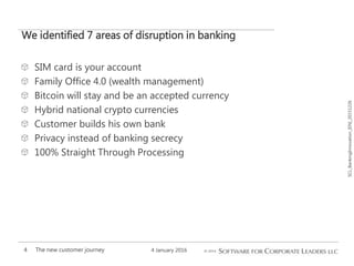 SCL_BankingInnovation_[EN]_20151226
We identified 7 areas of disruption in banking
4 January 2016The new customer journey4
SIM card is your account
Family Office 4.0 (wealth management)
Bitcoin will stay and be an accepted currency
Hybrid national crypto currencies
Customer builds his own bank
Privacy instead of banking secrecy
100% Straight Through Processing
 