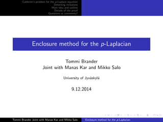 Calder´on’s problem for the p-Laplace equation
Detecting inclusions
Main idea and outline
Details of the proof
Questions or comments?
Enclosure method for the p-Laplacian
Tommi Brander
Joint with Manas Kar and Mikko Salo
University of Jyv¨askyl¨a
9.12.2014
Tommi Brander Joint with Manas Kar and Mikko Salo Enclosure method for the p-Laplacian
 
