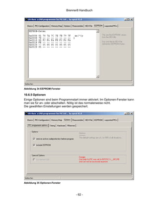 Brenner8 Handbuch




Abbildung 34 EEPROM-Fenster

10.6.5 Optionen
Einige Optionen sind beim Programmstart immer aktiviert. Im Optionen-Fenster kann
man sie für an- oder abschalten. Nötig ist das normalerweise nicht.
Die gewählten Einstellungen werden gespeichert.




Abbildung 35 Optionen-Fenster



                                      - 62 -
 