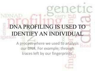 DNA PROFILING IS USED TO
 IDENTIFY AN INDIVIDUAL
  A process where we used to analysis
    our DNA. For example; through
     traces left by our fingerprints.
 