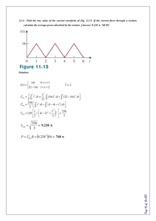 Page16of24(AZ)
24.3) Find the rms value of the current waveform of Fig. 11.15. If the current ﬂows through a resistor,
calculate the average power absorbed by the resistor. [Answer: 9.238 A, 768 W]
Solution:
 