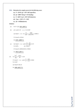 Page19of24(AZ)
28.3) Determine the complex power for the following cases:
(a) P = 269 W, Q = 150 VAR (capacitive)
(b) Q = 2000 VAR, pf = 0.9 (leading)
(c) S = 600 VA, Q = 450 VAR (inductive)
(d) Vrms = 220 V, P = 1 kW,
(e) |Z| = 40 Ω(inductive)
Solution:
 