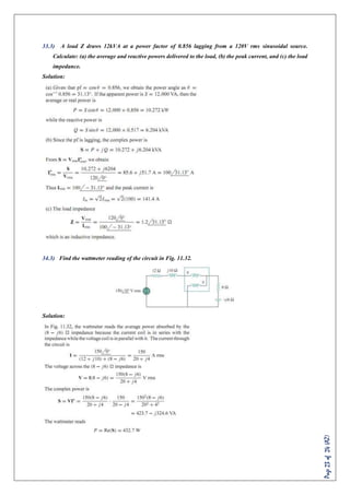Page23of24(AZ)
33.3) A load Z draws 12kVA at a power factor of 0.856 lagging from a 120V rms sinusoidal source.
Calculate: (a) the average and reactive powers delivered to the load, (b) the peak current, and (c) the load
impedance.
Solution:
34.3) Find the wattmeter reading of the circuit in Fig. 11.32.
Solution:
 