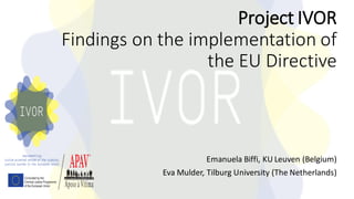 Project IVOR
Findings on the implementation of
the EU Directive
Emanuela Biffi, KU Leuven (Belgium)
Eva Mulder, Tilburg University (The Netherlands)
 