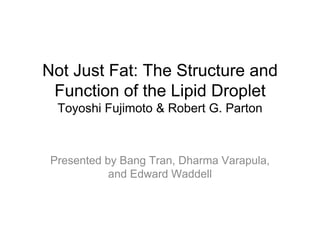 Not Just Fat: The Structure and
Function of the Lipid Droplet
Toyoshi Fujimoto & Robert G. Parton
Presented by Bang Tran, Dharma Varapula,
and Edward Waddell
 