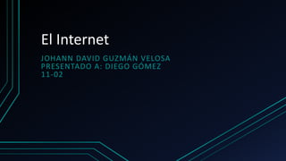 El Internet
JOHANN DAVID GUZMÁN VELOSA
PRESENTADO A: DIEGO GÓMEZ
11-02
 