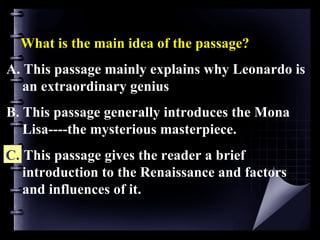 What is the main idea of the passage? A. This passage mainly explains why Leonardo is an extraordinary genius  B. This passage generally introduces the Mona Lisa----the mysterious masterpiece. C. This passage gives the reader a brief introduction to the Renaissance and factors and influences of it.  C. 