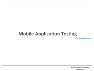Mobile Application Testing by
Javed Ansari
1
Mobile Application Testing
By Javed Ansari
 