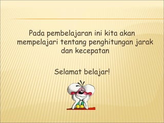 Pada pembelajaran ini kita akan
mempelajari tentang penghitungan jarak
dan kecepatan
Selamat belajar!
 