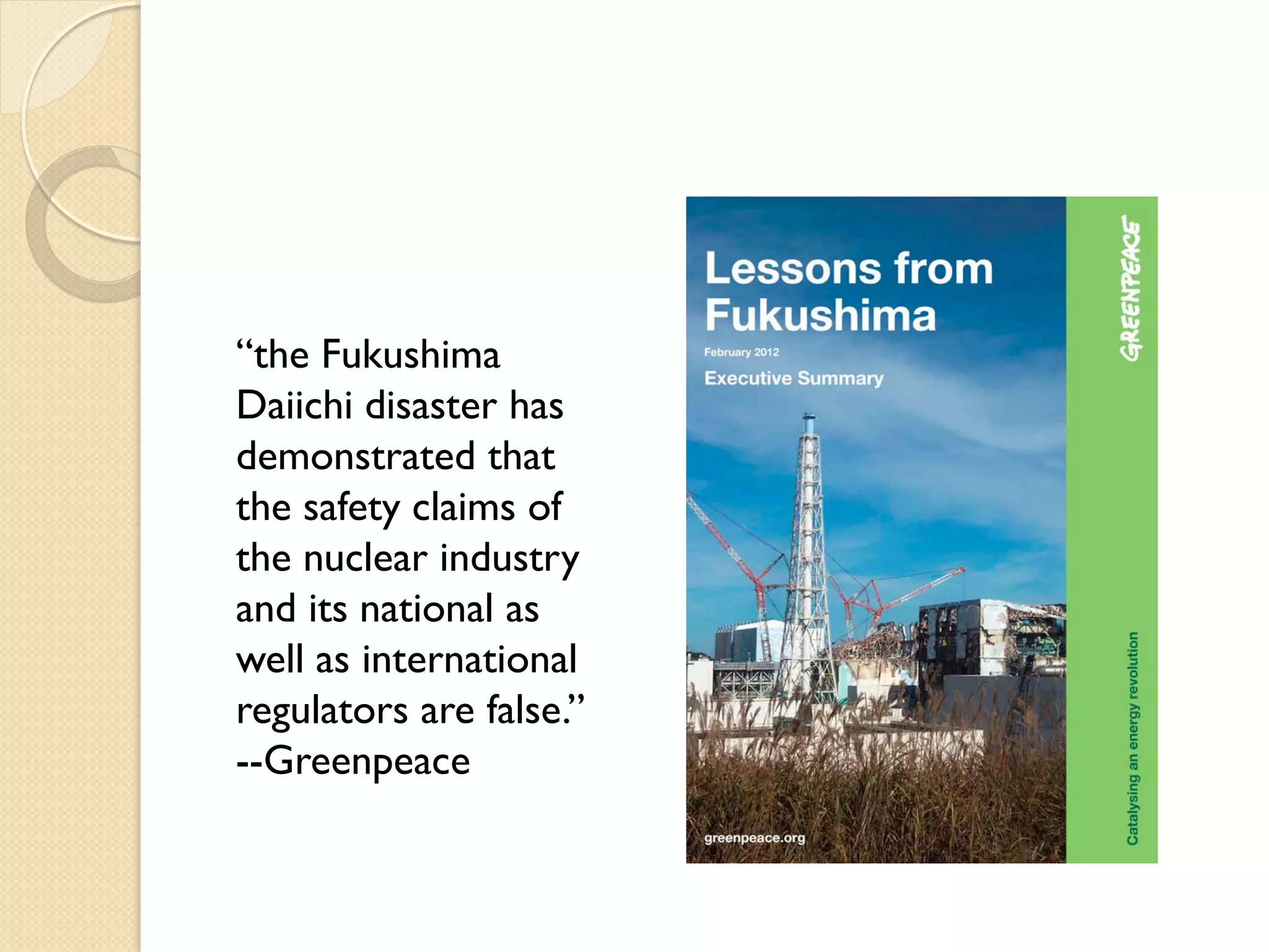 “the Fukushima
Daiichi disaster has
demonstrated that
the safety claims of
the nuclear industry
and its national as
well as international
regulators are false.”
--Greenpeace
 