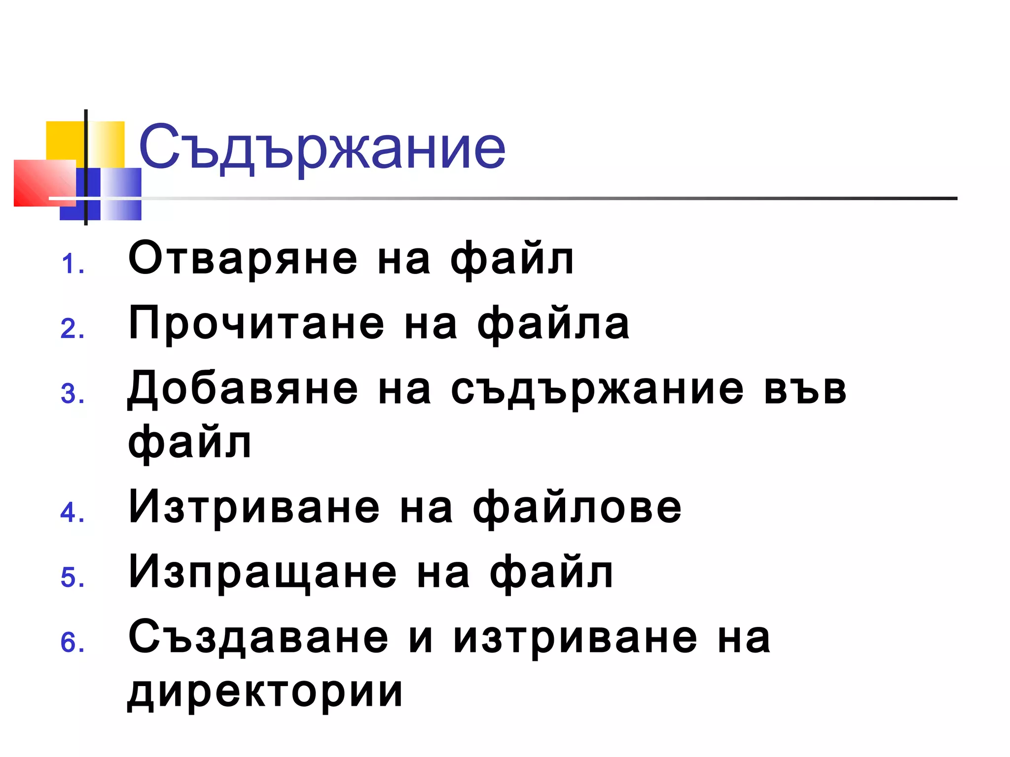 Съдържание 
1. Отваряне на файл 
2. Прочитане на файла 
3. Добавяне на съдържание във 
файл 
4. Изтриване на файлове 
5. Изпращане на файл 
6. Създаване и изтриване на 
директории 
 