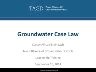 Groundwater Case Law 
Stacey Allison-Steinbach 
Texas Alliance of Groundwater Districts 
Leadership Training 
September 16, 2014 
 