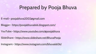 Prepared by Pooja Bhuva
E-mail:- poojabhuva2002@gmail.com
Blogger:- https://poojabhuva666.blogspot.com/
YouTube:- https://www.youtube.com/@poojabhuva
SlideShare:- https://www.slideshare.net/BhuvaPooja
Instagram:- https://www.instagram.com/bhuva6606/
 