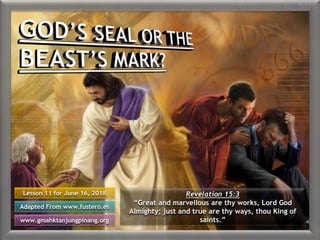 Lesson 11 for June 16, 2018
Lesson 11 for June 16, 2018
Adapted From www.fustero.es
www.gmahktanjungpinang.org
Revelation 15:3
“Great and marvellous are thy works, Lord God
Almighty; just and true are thy ways, thou King of
saints.”
 