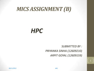 MICS ASSIGNMENT (B)
HPC
SUBMITTED BY :
PRIYANKA SINHA (12609210)
ARPIT GOYAL (12609159)
28/11/2012 HPC
1
 