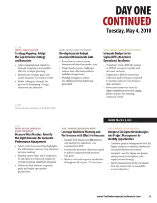 DAY ONE
                                                                                             CONTINUED
                                                                                                Tuesday, May 4, 2010

11:30
TRACK A: STRATEGY EXECUTION                  TRACK B: OPTIMIZE BUDGET PERFORMANCE            TRACK C: LINK LEAN SIX SIGMA METHODS TO STRATEGY
Strategy Mapping: Bridge                     Develop Accurate Budget                         Integrate Design for Six
the Gap between Strategy                     Analysis with Inaccurate Data                   Sigma (DFSS) to Achieve
and Execution                                • Learn how to create accurate                  Operational Excellence
• Align organizational objectives              forecasts with less-than-perfect data         • Transform from a DMAIC system
  through mapping to accomplish              • Understand common challenges                    to DFLSS to improve quality and
  effective strategic planning                 such as data collection problems                decrease variation
• Identify key strategic goals and             and data storage issues                       • Implement a DFLSS framework
  useful measures to produce results         • Develop strategies to reduce                    with tools and techniques required
• Guide colleagues through the                 the likelihood of bad data being                to increase value to your business
  process of developing strategic              generated                                       and customers
  initiatives and measures                                                                   • Overcome barriers to Lean Six
                                                                                               Sigma implementation and engage
                                                                                               project leaders for ensuring
                                                                                               enhanced results


12:30
Networking Luncheon & Exhibit Hall



                                                                                                  CHOOSE TRACK D, E, OR F:

1:15
TRACK D: MEASURE, MONITOR AND                  TRACK E: WORKFORCE MEASURES AND METRICS            TRACK F: MAXIMIZE LEAN SIX SIGMA TOOLS
MANAGE PERFORMANCE                             Leverage Workforce Planning and                    Integrate Six Sigma Methodologies
Measure What Matters: Identify                 Performance with Effective Measures                into Project Management to
the Right Measures for Corporate               • Identify best practices in HR metrics            Identify Opportunities
Performance Management                           and analytics to maximize your                   • Combine project management with Six
• Select a set of measures that highlights       organization’s ROI                                 Sigma practices to enhance results and
  the information necessary for informed       • Harness the potential of human capital             streamline business processes
  decision making                                to achieve organizational missions               • Integrate Lean Six Sigma and project
• Develop metrics that allow employees           and goals                                          management to strengthen your
  to link their activities and outputs to      • Reduce costs and improve satisfaction              organizational strategy
  overall corporate objectives and goals         throughout all of your HR functions              • Apply measurement tools to evaluate
• Define the link between corporate                                                                 how the project met or missed the
  goals and major operational                                                                       service objectives
  perspectives




                                                                                         www.ThePerformanceConference.com                       11
 