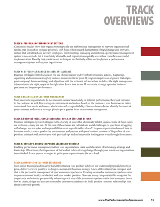 TRACK
                                                                                          OVERVIEWS
TRACK G: PERFORMANCE MANAGEMENT SYSTEMS
Continuous studies show that organizations typically use performance management to improve organizational
results, stay focused on strategic priorities, shift focus when needed during times of rapid change and provide a
culture that will attract and develop employees. Implementing, managing and utilizing a performance management
system is no easy task, but it is certainly attainable, and organizations quickly see endless rewards in successful
implementation. Identify best practices and techniques to effectively utilize and implement a performance
management system within your organization.


TRACK H: EFFECTIVELY MANAGE BUSINESS INTELLIGENCE
Business Intelligence (BI) focuses on the use of information to drive effective business actions. Capturing,
organizing and communicating key business requirements for your BI program requires an approach that aligns
your company’s business strategy and objectives with the technical infrastructure to deliver the right management
information to the right people at the right time. Learn how to use BI to execute strategy, optimize business
processes and improve performance.


TRACK I: ESSENTIALS OF CUSTOMER MANAGEMENT
Most successful organizations do not measure success based solely on internal performance, they look outward
to the customer as well. By creating an environment and culture based on the customer, your business can better
understand their needs and wants, which in turn drives profitability. Discover how to better identify the needs of
your customer and create a strategic plan to put a greater focus on customer management.


TRACK J: BUSINESS INTELLIGENCE ESSENTIALS: BUILD AN EFFECTIVE BI TEAM
Business Intelligence projects struggle with a variety of issues that chronically inhibit success. Some of these issues
are technical—many are not. At the core of these issues are cultural and social challenges. Is your team struggling
with change, unclear roles and responsibilities or an unpredictable culture? Has your organization learned how to
focus on results, create a productive environment and partner with your business customers? Regardless of your
position, this track will provide you with practical tips and techniques for leading your team through these issues.


TRACK K: DEVELOP A STRONG CORPORATE LEADERSHIP STRATEGY
Enabling performance management within your organizations takes a collaboration of technology, strategy and
leadership. Often times, the importance of the leader’s role in driving change through your teams and organizations
is overlooked. Learn proven strategies to guide your organization to the next level.


TRACK L: IMPROVE THE CUSTOMER EXPERIENCE
Most senior business leaders agree that differentiating your product solely on the traditional physical elements of
price, delivery or even quality is no longer a sustainable business strategy. A new differentiator has emerged, and
that is the purposeful management of your customer experiences. Creating memorable customer experiences can
improve customer loyalty, satisfaction and your market position. However, many companies fail to recognize the
importance and value in purposefully enhancing each step of the customer experience with their company. Learn
how to create, design and execute memorable customer experiences to build positive customer relationships that
result in revenue growth.




                                                                                    www.ThePerformanceConference.com      15
 