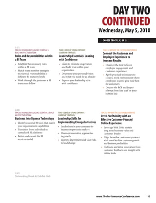 DAY TWO
                                                                                               CONTINUED
                                                                                            Wednesday, May 5, 2010
                                                                                                CHOOSE TRACK J, K, OR L:

1:15
TRACK J: BUSINESS INTELLIGENCE ESSENTIALS:          TRACK K: DEVELOP STRONG CORPORATE           TRACK L: IMPROVE THE CUSTOMER EXPERIENCE
BUILD AN EFFECTIVE BI TEAM                          LEADERSHIP STRATEGIES                       Connect the Customer and
Roles and Responsibilities within                   Leadership Essentials: Leading              Employee Experience to
a BI Team                                           with Confidence                             Increase Results
• Establish the necessary roles                     • Learn to promote cooperation              • Discover the link between
  within a BI team                                    and build trust within your                 employee engagement and
• Match team member strengths                         organization                                customer experience
  to essential responsibilities at                  • Determine your personal vision            • Apply practical techniques to
  different BI maturity levels                        and what you stand for as a leader          create a work environment where
• Work through the processes a BI                   • Express your leadership style               employees want to give their best
  team must follow                                    with confidence                             for customers
                                                                                                • Discuss the ROI and impact
                                                                                                  of your front-line staff on your
                                                                                                  bottom line




2:00
TRACK J: BUSINESS INTELLIGENCE ESSENTIALS: BUILD   TRACK K: DEVELOP STRONG CORPORATE          TRACK L: IMPROVE THE CUSTOMER EXPERIENCE
AN EFFECTIVE BI TEAM                               LEADERSHIP STRATEGIES                      Drive Profitability with an
Business Intelligence Technology                   Leadership Skills for                      Effective Customer-Focused
• Identify essential BI tools that match           Implementing Change Initiatives            Online Experience
  your organization’s capabilities                 • Lead others in your company to           • Leverage Web 2.0 to sustain
• Transition from individual to                      become opportunity seekers                 long term business value and
  centralized BI platforms                         • Discover innovative approaches             customer loyalty
• Better understand the BI                           to growth                                • Align the online customer experience
  services model                                   • Learn to experiment and take risks         with brand to drive customer growth
                                                     to lead change                             and business profitability
                                                                                              • Cultivate and drive innovation from
                                                                                                customer feedback and insight with
                                                                                                online tools




2:45
Networking Break & Exhibit Hall




                                                                                           www.ThePerformanceConference.com                17
 