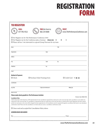 REGISTRATION
                                                                                                                FORM
TO REGISTER
                CALL                                              FAX this Form to:                                    VISIT
                877-992-9522                                      866-234-0680                                         www.ThePerformanceConference.com

       Yes! Register me for The Performance Conference 2010
       Yes! Register me for the Conference plus a Seminar choose one: A                                            B          C
       Please call me. I am interested in a special Group Discount for my team


Name                                                                                                      Title


Organization                                                                     Dept.


Address


City                                                                             State                    Zip


Telephone                                                                        Fax


Email


Method of Payment:
       Check                                Purchase Order/Training Form                                                    Credit Card


Card Number


Exp. Date                                                         3 Digit Card verification #                                        Billing Zip


Name on Card

Please make checks payable to: The Performance Institute
                                                                                                                                                    Priority Code: B900-WEB
Cancellation Policy
ASMI will provide a full refund less a $399 administration fee for cancellations requested four weeks prior to the event start date unless cancellation occurs within two
weeks prior to the event start date. If a cancellation is requested less than two weeks prior to the event start date, no refund will be issued. Registrants who fail to attend
and do not cancel prior to the event will be charged the entire registration fee. All cancellations must be requested through the cancellation link found in your attendance
confirmation email. Please note that cancellation is not final until you receive a cancellation confirmation email.


       I have read and accepted the Cancellation Policy above.

ACKNOWLEDGED AND AGREED

By:_________________________________________________________________ Date: _____________________



                                                                                                                  www.ThePerformanceConference.com                                23
 