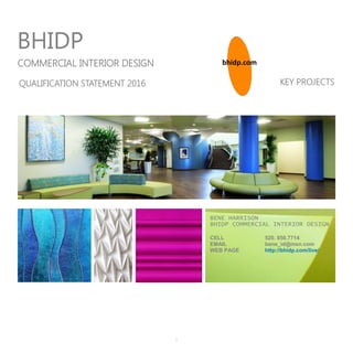 1
COMMERCIAL INTERIOR DESIGN bhidp.com
KEY PROJECTS
BHIDP
QUALIFICATION STATEMENT 2016
CELL 520. 850.7714
EMAIL bene_id@msn.com
WEB PAGE http://bhidp.com/live/
BENE HARRISON
BHIDP COMMERCIAL INTERIOR DESIGN
 