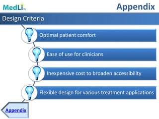 Optimal patient comfort
Ease of use for clinicians
Inexpensive cost to broaden accessibility
Flexible design for various treatment applications
Design Criteria
Appendix
Appendix
 