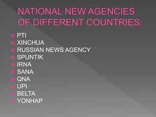  PTI
 XINCHUA
 RUSSIAN NEWS AGENCY
 SPUNTIK
 IRNA
 SANA
 QNA
 UPI
 BELTA
 YONHAP
 
